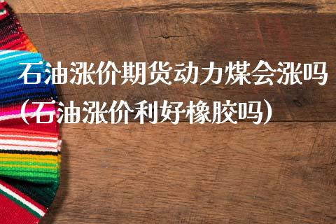 石油涨价期货动力煤会涨吗(石油涨价利好橡胶吗)_https://www.zztgc.com_期货行情_第1张
