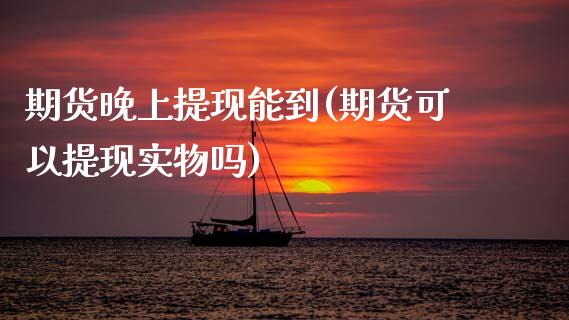 期货晚上提现能到(期货可以提现实物吗)_https://www.zztgc.com_期货行情_第1张