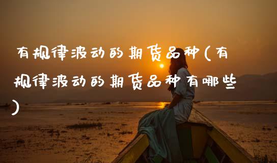 有规律波动的期货品种(有规律波动的期货品种有哪些)_原油期货_第1张_珍投期货网 有规律波动的期货品种(有规律波动的期货品种有哪些)_https://www.zztgc.com_原油期货_第1张