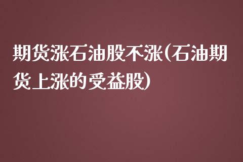 期货涨石油股不涨(石油期货上涨的受益股)_https://www.zztgc.com_期货行情_第1张