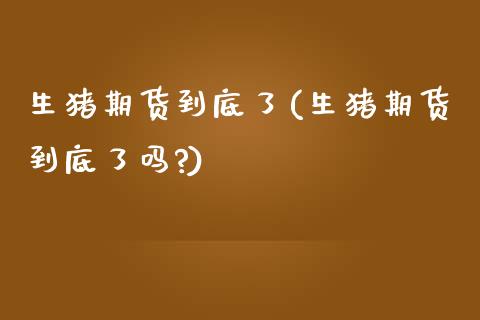 生猪期货到底了(生猪期货到底了吗?)_https://www.zztgc.com_期货入门_第1张