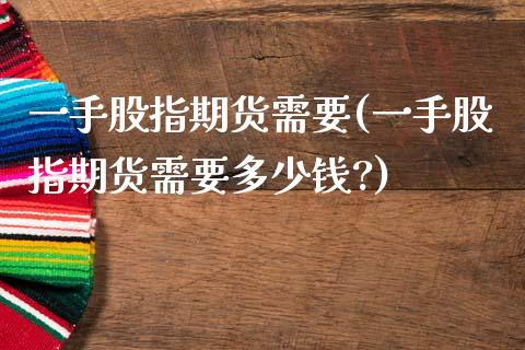 一手股指期货需要(一手股指期货需要多少钱?)_https://www.zztgc.com_期货入门_第1张