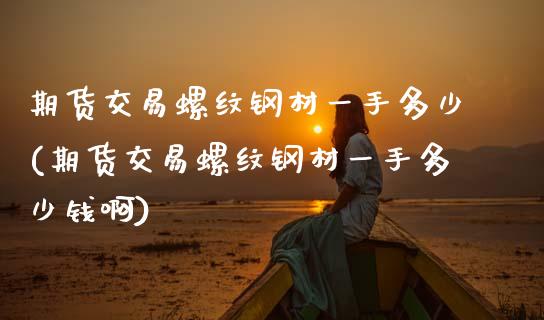 期货交易螺纹钢材一手多少(期货交易螺纹钢材一手多少钱啊)_https://www.zztgc.com_期货开户_第1张