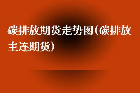 碳排放期货走势图(碳排放主连期货)_https://www.zztgc.com_原油期货_第1张