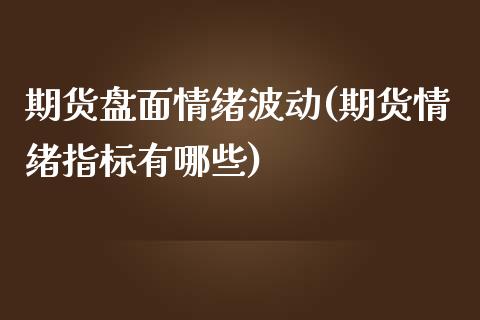 期货盘面情绪波动(期货情绪指标有哪些)_https://www.zztgc.com_期货直播_第1张