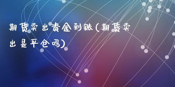期货卖出资金到账(期货卖出是平仓吗)_https://www.zztgc.com_期货直播_第1张