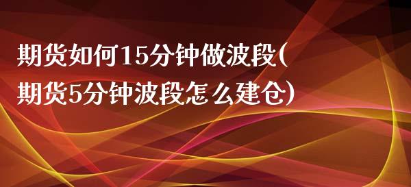 期货如何15分钟做波段(期货5分钟波段怎么建仓)_https://www.zztgc.com_期货开户_第1张