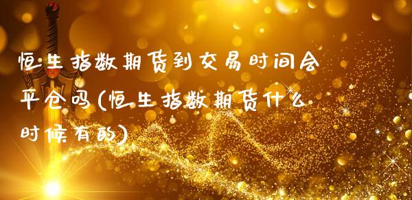 恒生指数期货到交易时间会平仓吗(恒生指数期货什么时候有的)_https://www.zztgc.com_黄金期货_第1张