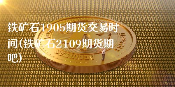 铁矿石1905期货交易时间(铁矿石2109期货期吧)_https://www.zztgc.com_期货直播_第1张