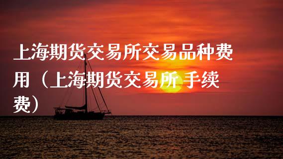 上海期货交易所交易品种费用（上海期货交易所 手续费）_https://www.zztgc.com_期货开户_第1张