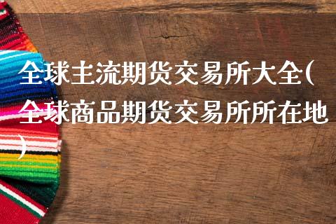 全球主流期货交易所大全(全球商品期货交易所所在地)_https://www.zztgc.com_期货入门_第1张
