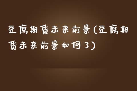 豆腐期货未来前景(豆腐期货未来前景如何了)_https://www.zztgc.com_原油期货_第1张