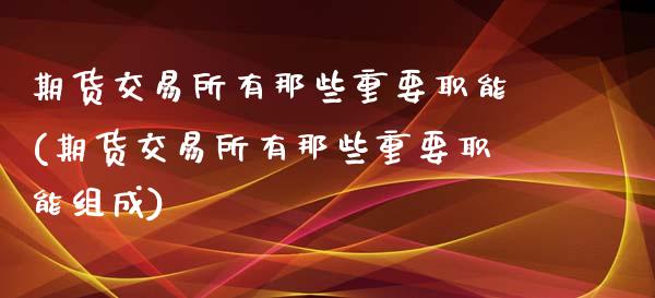 期货交易所有那些重要职能(期货交易所有那些重要职能组成)_https://www.zztgc.com_期货入门_第1张
