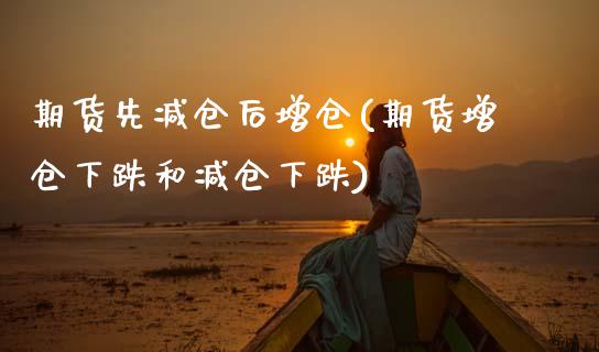 期货先减仓后增仓(期货增仓下跌和减仓下跌)_https://www.zztgc.com_期货行情_第1张