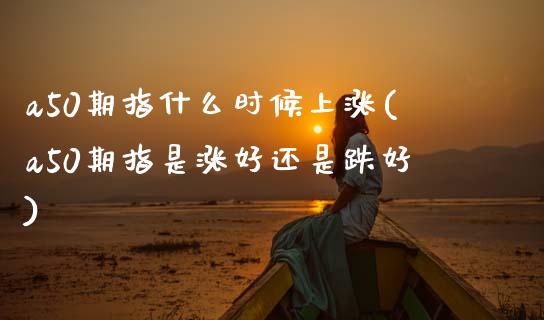 a50期指什么时候上涨(a50期指是涨好还是跌好)_https://www.zztgc.com_期货入门_第1张