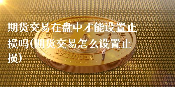 期货交易在盘中才能设置止损吗(期货交易怎么设置止损)_https://www.zztgc.com_期货入门_第1张