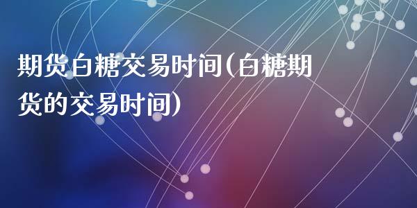 期货白糖交易时间(白糖期货的交易时间)_https://www.zztgc.com_期货行情_第1张