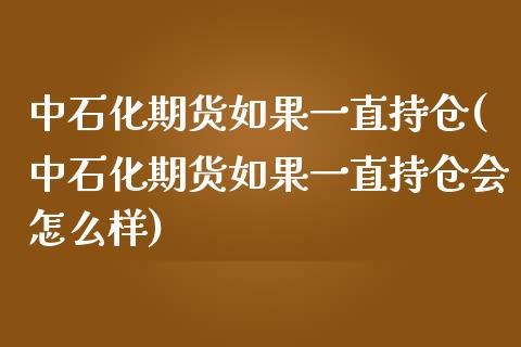 中石化期货如果一直持仓(中石化期货如果一直持仓会怎么样)_https://www.zztgc.com_期货入门_第1张