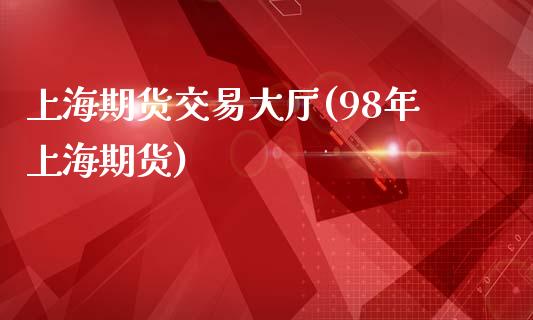 上海期货交易大厅(98年上海期货)_https://www.zztgc.com_原油期货_第1张