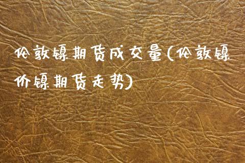 伦敦镍期货成交量(伦敦镍价镍期货走势)_https://www.zztgc.com_黄金期货_第1张