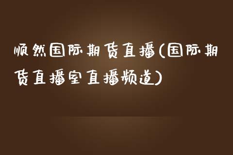 顺然国际期货直播(国际期货直播室直播频道)_https://www.zztgc.com_期货直播_第1张