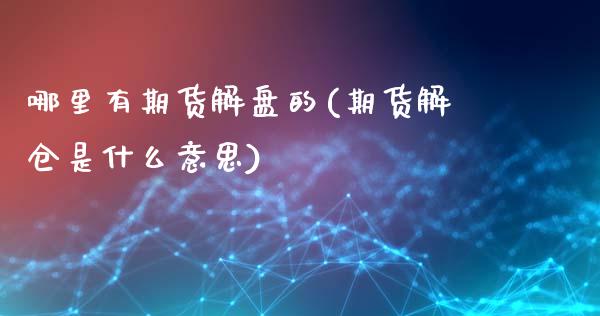 哪里有期货解盘的(期货解仓是什么意思)_https://www.zztgc.com_原油期货_第1张