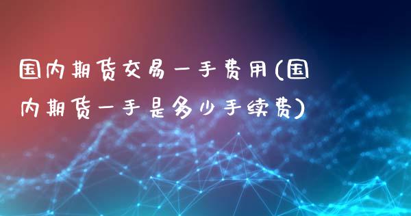 国内期货交易一手费用(国内期货一手是多少手续费)_https://www.zztgc.com_黄金期货_第1张