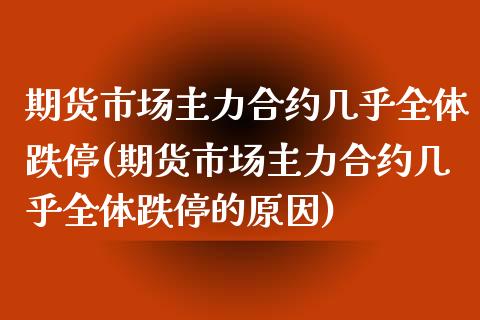 期货市场主力合约几乎全体跌停(期货市场主力合约几乎全体跌停的原因)_https://www.zztgc.com_期货直播_第1张