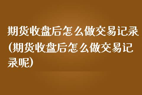 期货收盘后怎么做交易记录(期货收盘后怎么做交易记录呢)_https://www.zztgc.com_期货入门_第1张