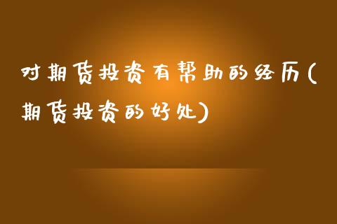 对期货投资有帮助的经历(期货投资的好处)_https://www.zztgc.com_期货开户_第1张