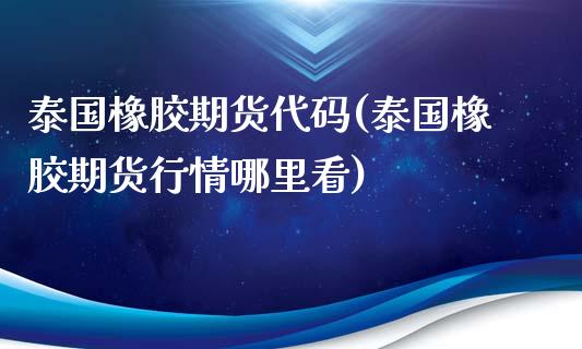 泰国橡胶期货代码(泰国橡胶期货行情哪里看)_https://www.zztgc.com_期货直播_第1张