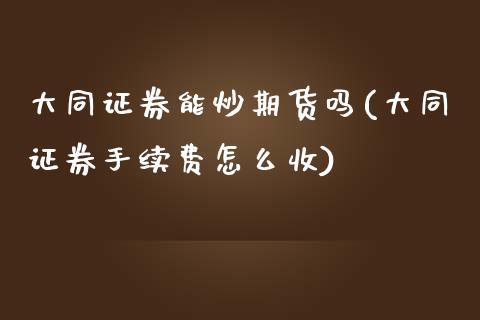 大同证券能炒期货吗(大同证券手续费怎么收)_https://www.zztgc.com_期货行情_第1张