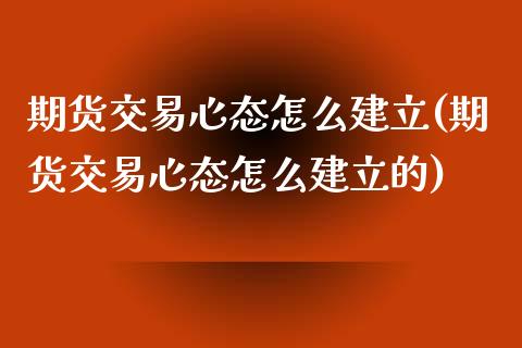 期货交易心态怎么建立(期货交易心态怎么建立的)_https://www.zztgc.com_期货入门_第1张