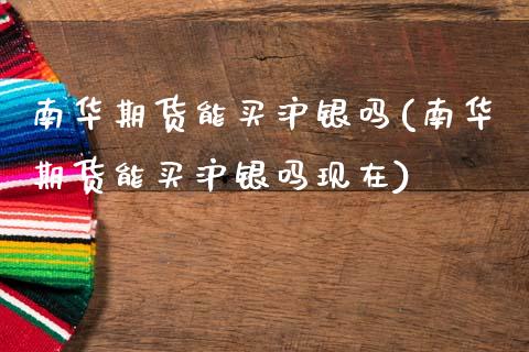 南华期货能买沪银吗(南华期货能买沪银吗现在)_https://www.zztgc.com_期货开户_第1张