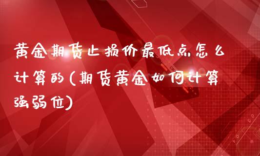黄金期货止损价最低点怎么计算的(期货黄金如何计算强弱位)_https://www.zztgc.com_期货开户_第1张