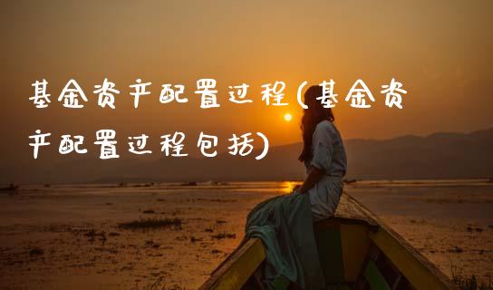 基金资产配置过程(基金资产配置过程包括)_https://www.zztgc.com_期货行情_第1张