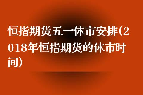 恒指期货五一休市安排(2018年恒指期货的休市时间)_https://www.zztgc.com_黄金期货_第1张