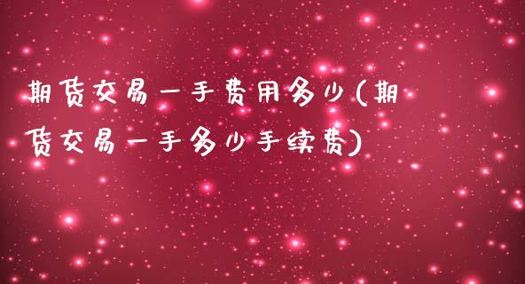 期货交易一手费用多少(期货交易一手多少手续费)_https://www.zztgc.com_期货直播_第1张
