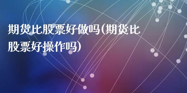 期货比股票好做吗(期货比股票好操作吗)_https://www.zztgc.com_原油期货_第1张