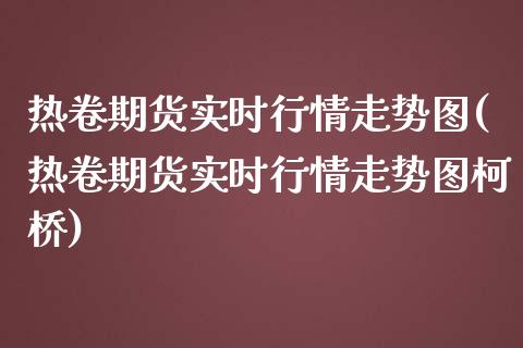 热卷期货实时行情走势图(热卷期货实时行情走势图柯桥)_https://www.zztgc.com_黄金期货_第1张