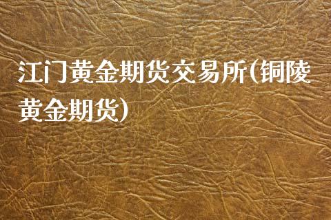 江门黄金期货交易所(铜陵黄金期货)_https://www.zztgc.com_原油期货_第1张