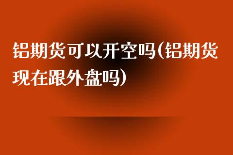 铝期货可以开空吗(铝期货现在跟外盘吗)_https://www.zztgc.com_期货直播_第1张