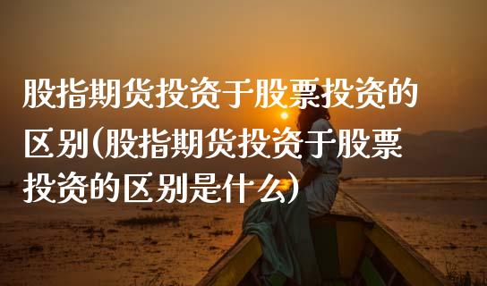股指期货投资于股票投资的区别(股指期货投资于股票投资的区别是什么)_https://www.zztgc.com_黄金期货_第1张