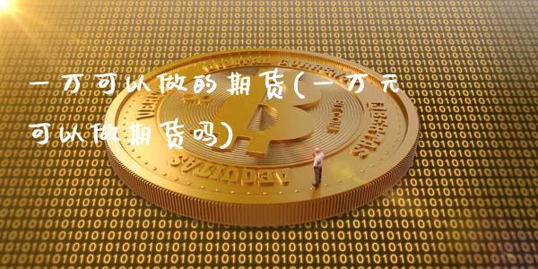 一万可以做的期货(一万元可以做期货吗)_https://www.zztgc.com_期货行情_第1张