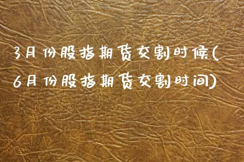 3月份股指期货交割时候(6月份股指期货交割时间)_https://www.zztgc.com_期货行情_第1张