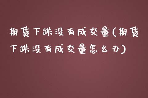 期货下跌没有成交量(期货下跌没有成交量怎么办)_https://www.zztgc.com_期货入门_第1张