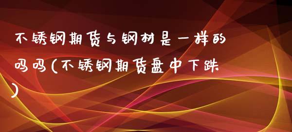不锈钢期货与钢材是一样的吗吗(不锈钢期货盘中下跌)_https://www.zztgc.com_期货行情_第1张