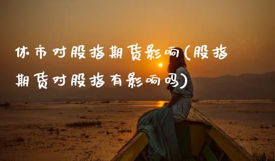 休市对股指期货影响(股指期货对股指有影响吗)_https://www.zztgc.com_期货入门_第1张