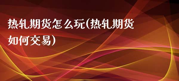热轧期货怎么玩(热轧期货如何交易)_https://www.zztgc.com_期货行情_第1张