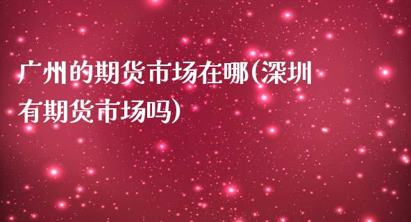 广州的期货市场在哪(深圳有期货市场吗)_https://www.zztgc.com_黄金期货_第1张